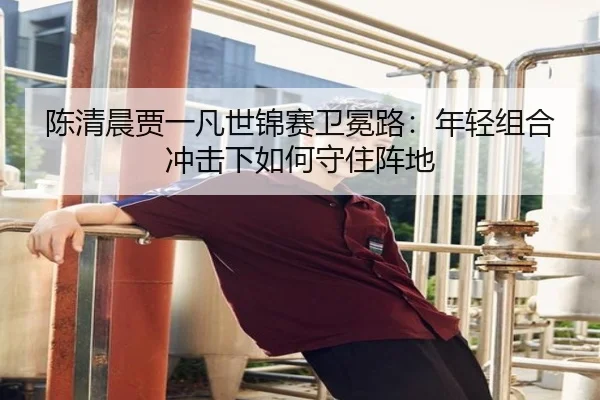 chen-qing-chen-jia-yi-fan-shi-jin-sai-wei-mian-lu-nian-qing-zu-he-chong-ji-xia-ru-he-shou-zhu-zhen-di-2-529.jpg