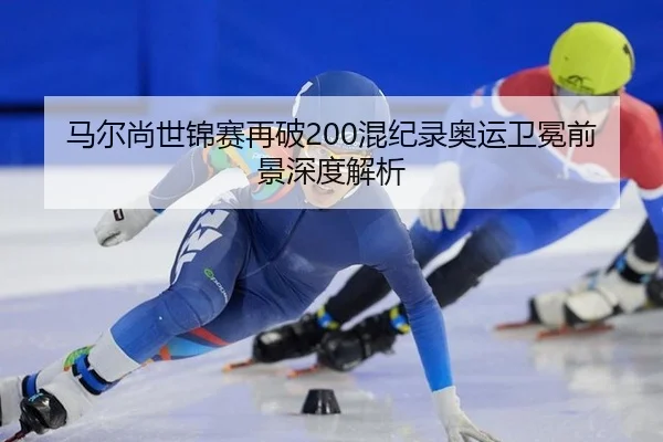 马尔尚世锦赛再破200混纪录奥运卫冕前景深度解析