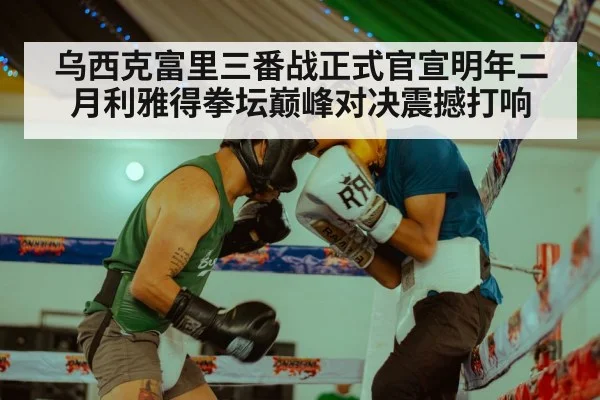乌西克富里三番战正式官宣明年二月利雅得拳坛巅峰对决震撼打响