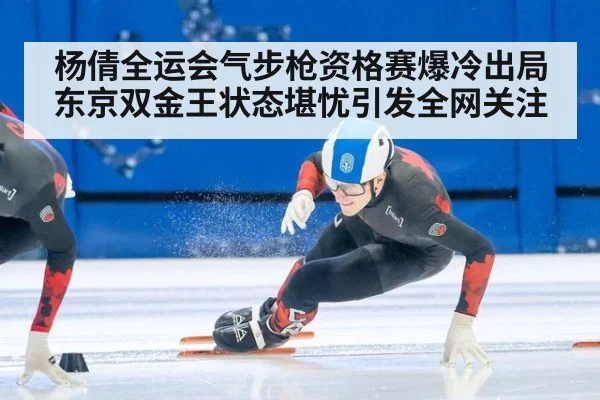 杨倩全运会气步枪资格赛爆冷出局东京双金王状态堪忧引发全网关注