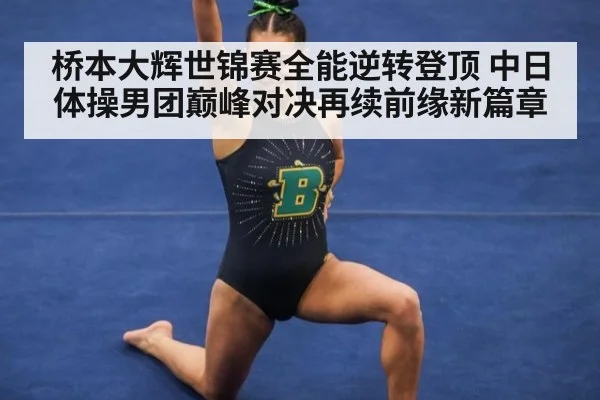 桥本大辉世锦赛全能逆转登顶 中日体操男团巅峰对决再续前缘新篇章