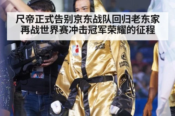 尺帝正式告别京东战队回归老东家再战世界赛冲击冠军荣耀的征程