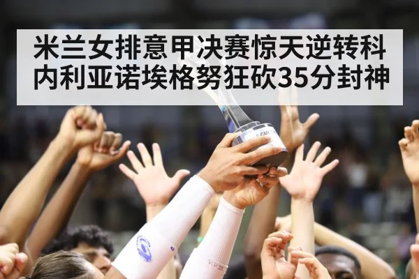 米兰女排意甲决赛惊天逆转科内利亚诺埃格努狂砍35分封神