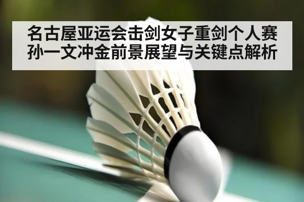 名古屋亚运会击剑女子重剑个人赛孙一文冲金前景展望与关键点解析