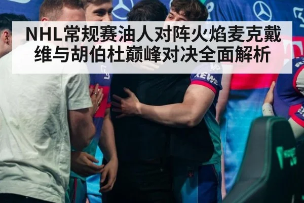 NHL常规赛油人对阵火焰麦克戴维与胡伯杜巅峰对决全面解析